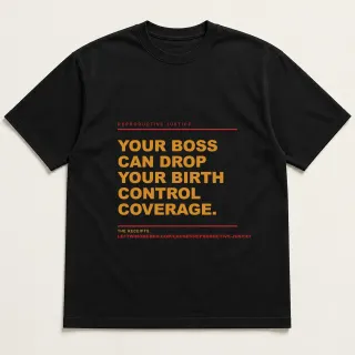 Front of a black tee reading "Your boss can drop your birth control coverage." with the Reproductive Justice page address printed under it