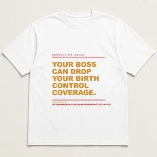 Front of a white tee reading "Your boss can drop your birth control coverage." with the Reproductive Justice page address printed under it